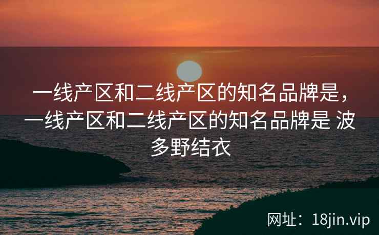 一线产区和二线产区的知名品牌是，一线产区和二线产区的知名品牌是 波多野结衣