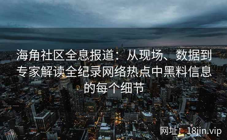 海角社区全息报道：从现场、数据到专家解读全纪录网络热点中黑料信息的每个细节