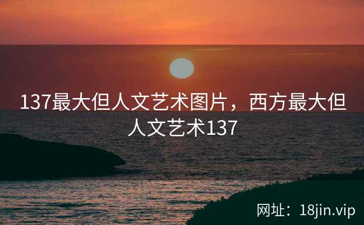 137最大但人文艺术图片，西方最大但人文艺术137