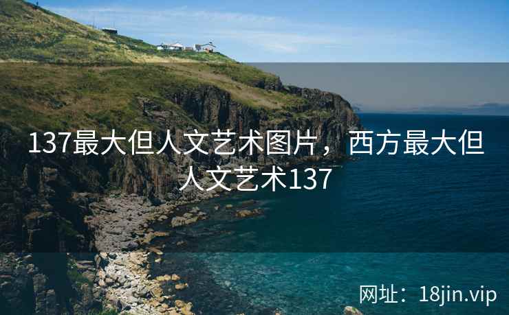 137最大但人文艺术图片，西方最大但人文艺术137
