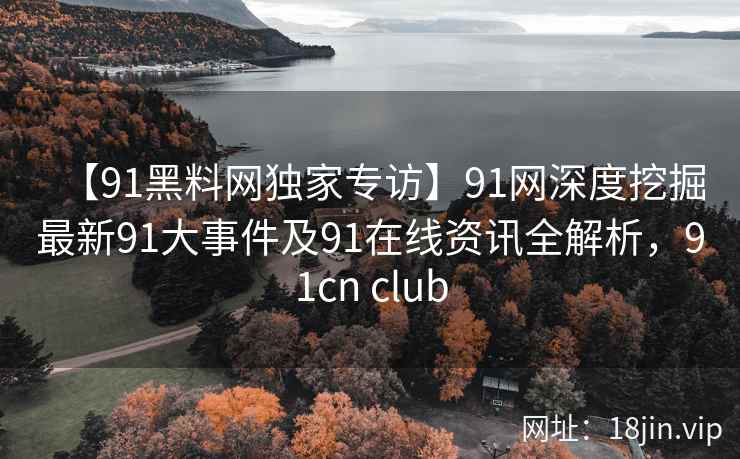 【91黑料网独家专访】91网深度挖掘最新91大事件及91在线资讯全解析，91cn club