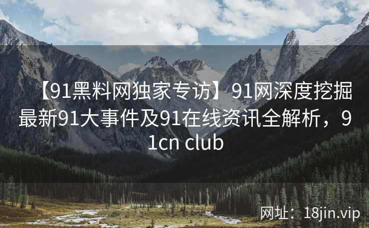 【91黑料网独家专访】91网深度挖掘最新91大事件及91在线资讯全解析，91cn club