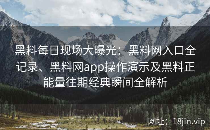 黑料每日现场大曝光：黑料网入口全记录、黑料网app操作演示及黑料正能量往期经典瞬间全解析
