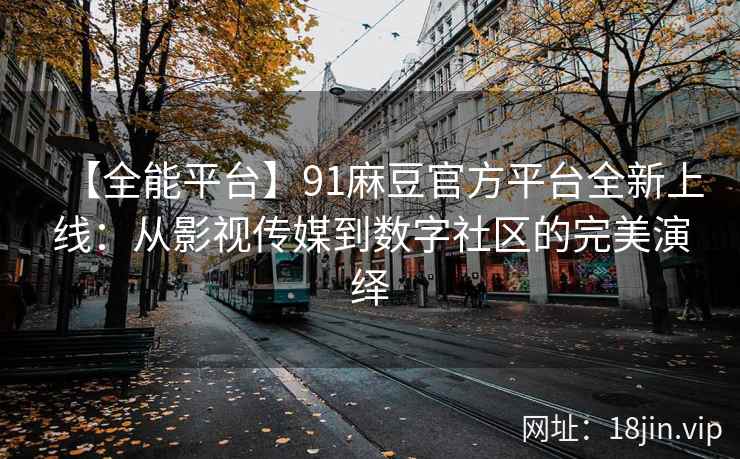 【全能平台】91麻豆官方平台全新上线：从影视传媒到数字社区的完美演绎