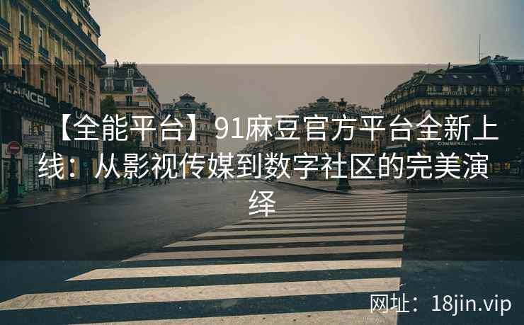 【全能平台】91麻豆官方平台全新上线：从影视传媒到数字社区的完美演绎
