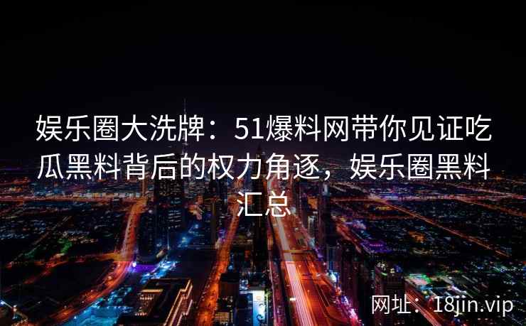 娱乐圈大洗牌：51爆料网带你见证吃瓜黑料背后的权力角逐，娱乐圈黑料汇总