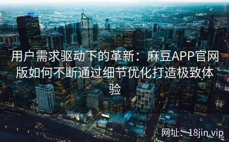 用户需求驱动下的革新：麻豆APP官网版如何不断通过细节优化打造极致体验