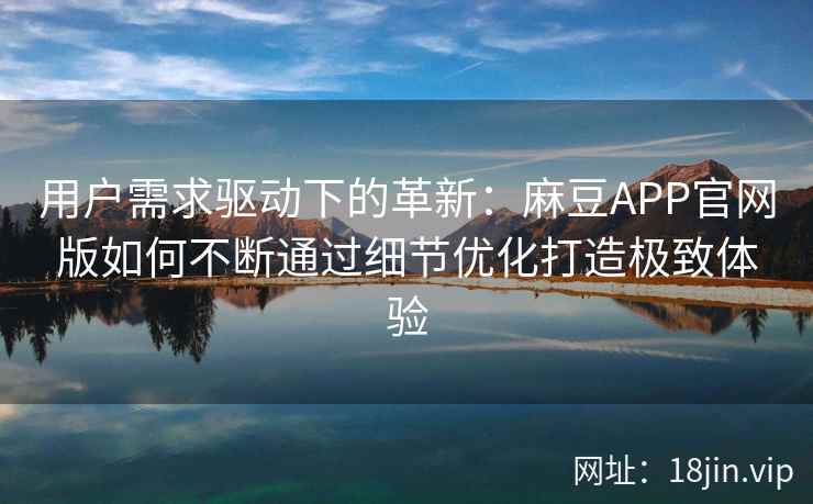 用户需求驱动下的革新：麻豆APP官网版如何不断通过细节优化打造极致体验