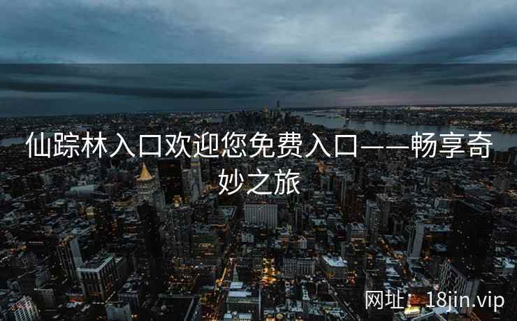 仙踪林入口欢迎您免费入口——畅享奇妙之旅