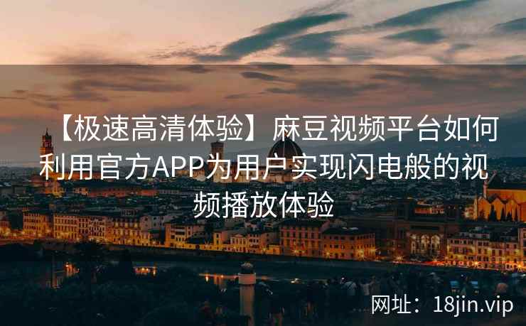 【极速高清体验】麻豆视频平台如何利用官方APP为用户实现闪电般的视频播放体验