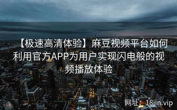 【极速高清体验】麻豆视频平台如何利用官方APP为用户实现闪电般的视频播放体验