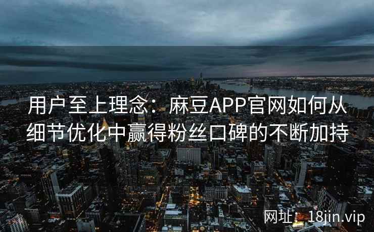 用户至上理念：麻豆APP官网如何从细节优化中赢得粉丝口碑的不断加持