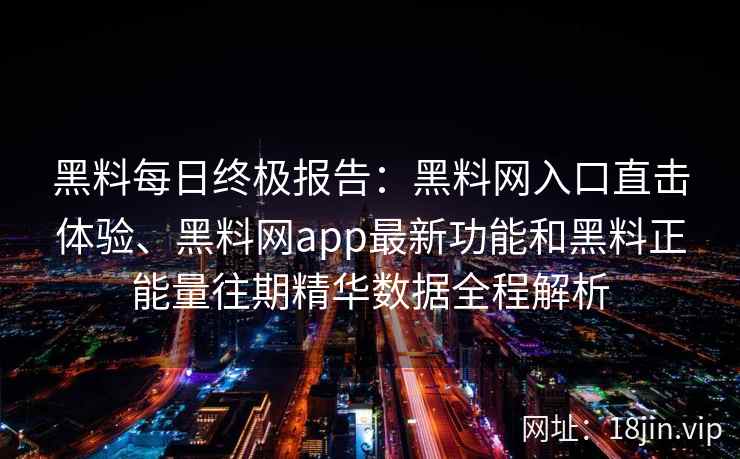 黑料每日终极报告：黑料网入口直击体验、黑料网app最新功能和黑料正能量往期精华数据全程解析