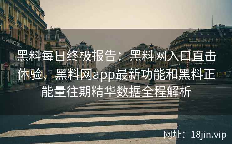 黑料每日终极报告：黑料网入口直击体验、黑料网app最新功能和黑料正能量往期精华数据全程解析