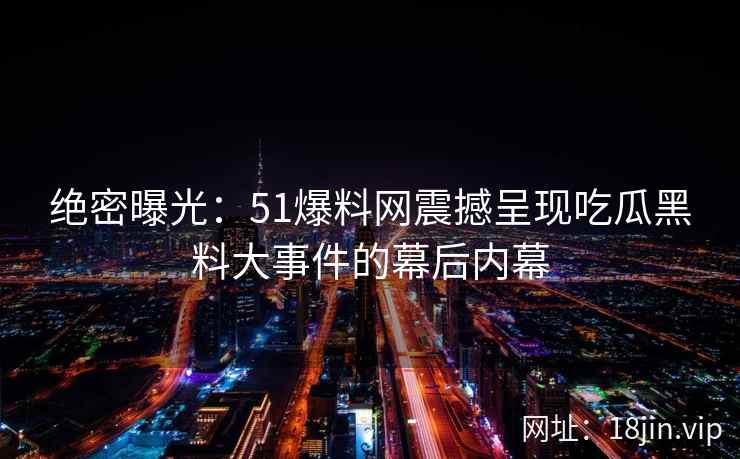绝密曝光：51爆料网震撼呈现吃瓜黑料大事件的幕后内幕