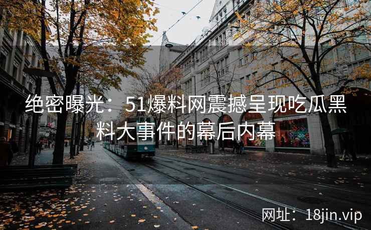 绝密曝光：51爆料网震撼呈现吃瓜黑料大事件的幕后内幕