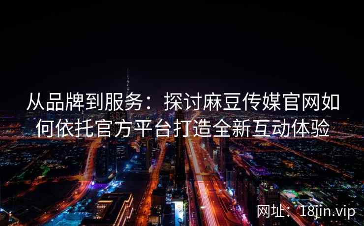 从品牌到服务：探讨麻豆传媒官网如何依托官方平台打造全新互动体验