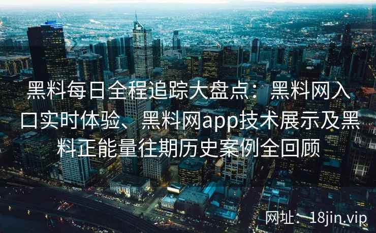 黑料每日全程追踪大盘点：黑料网入口实时体验、黑料网app技术展示及黑料正能量往期历史案例全回顾