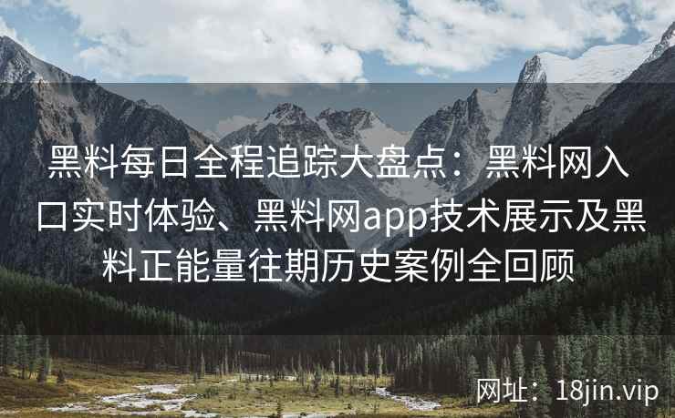 黑料每日全程追踪大盘点：黑料网入口实时体验、黑料网app技术展示及黑料正能量往期历史案例全回顾