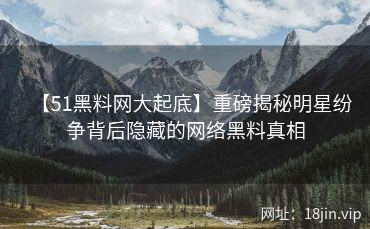 【51黑料网大起底】重磅揭秘明星纷争背后隐藏的网络黑料真相