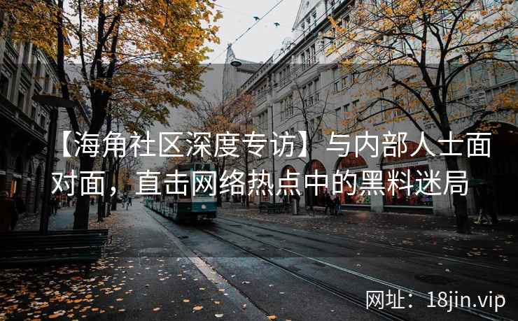 【海角社区深度专访】与内部人士面对面，直击网络热点中的黑料迷局