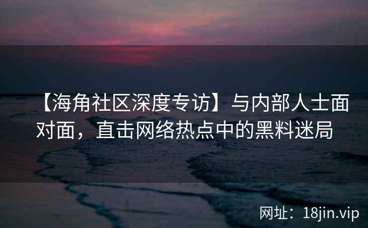 【海角社区深度专访】与内部人士面对面，直击网络热点中的黑料迷局