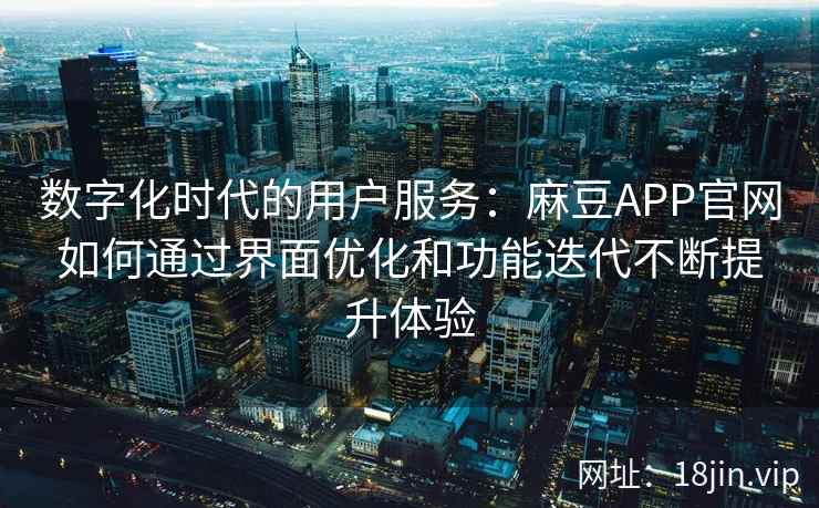 数字化时代的用户服务：麻豆APP官网如何通过界面优化和功能迭代不断提升体验