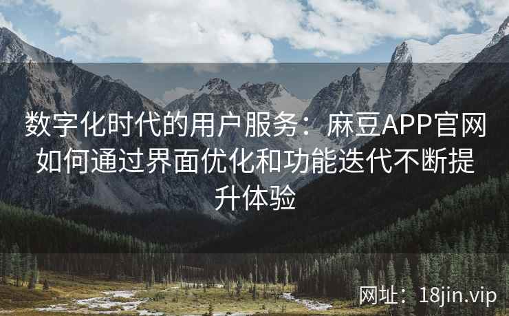 数字化时代的用户服务：麻豆APP官网如何通过界面优化和功能迭代不断提升体验