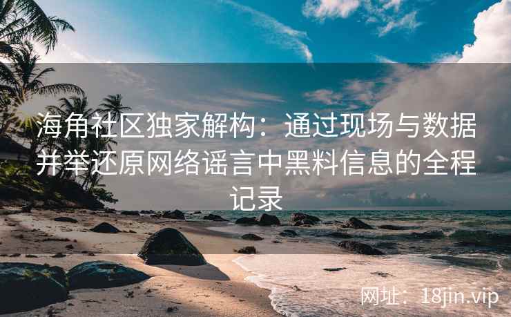 海角社区独家解构：通过现场与数据并举还原网络谣言中黑料信息的全程记录
