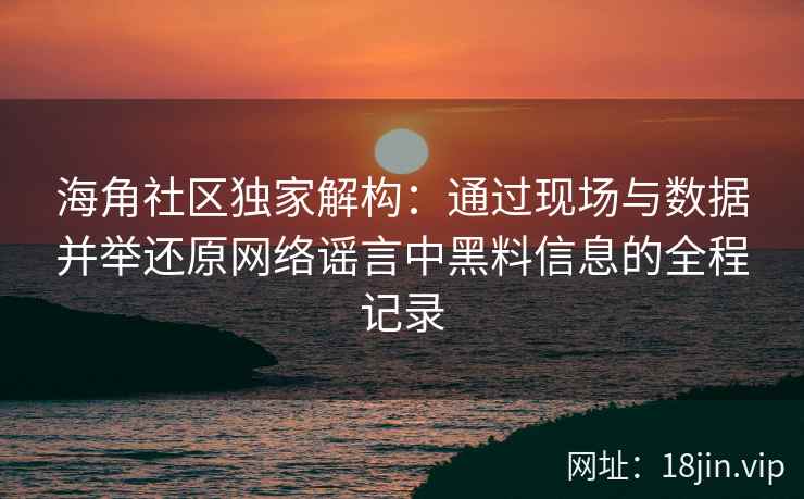 海角社区独家解构：通过现场与数据并举还原网络谣言中黑料信息的全程记录