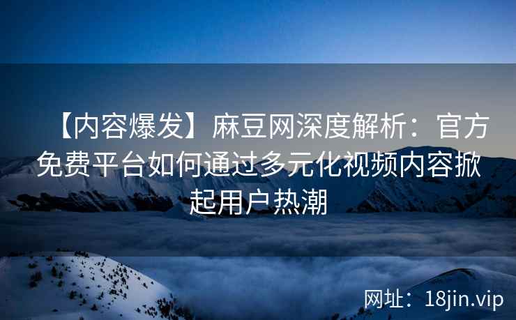 【内容爆发】麻豆网深度解析：官方免费平台如何通过多元化视频内容掀起用户热潮