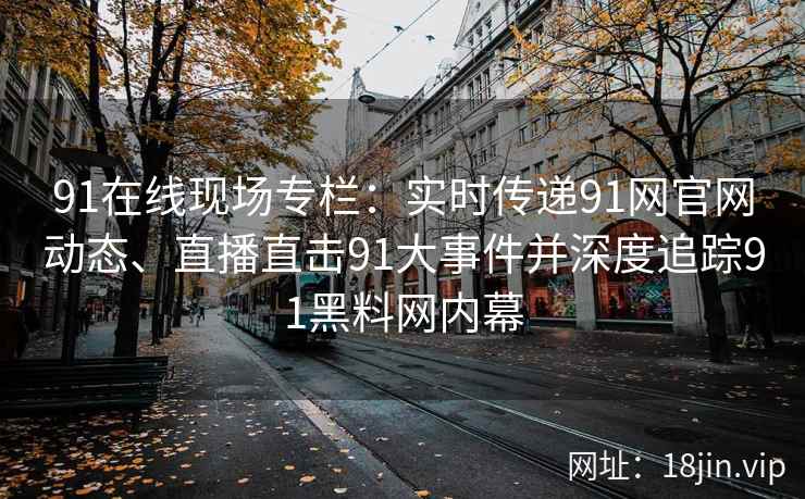 91在线现场专栏：实时传递91网官网动态、直播直击91大事件并深度追踪91黑料网内幕