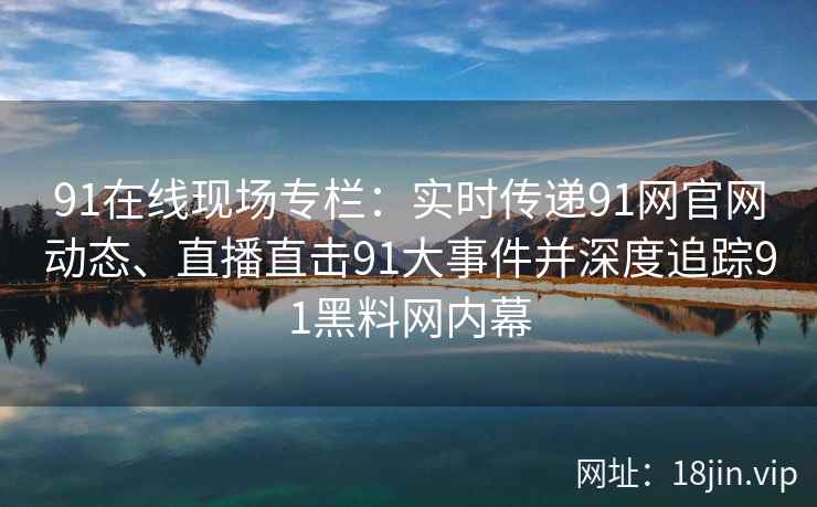91在线现场专栏：实时传递91网官网动态、直播直击91大事件并深度追踪91黑料网内幕
