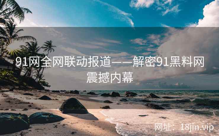 91网全网联动报道——解密91黑料网震撼内幕