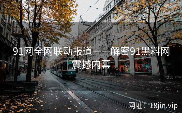 91网全网联动报道——解密91黑料网震撼内幕
