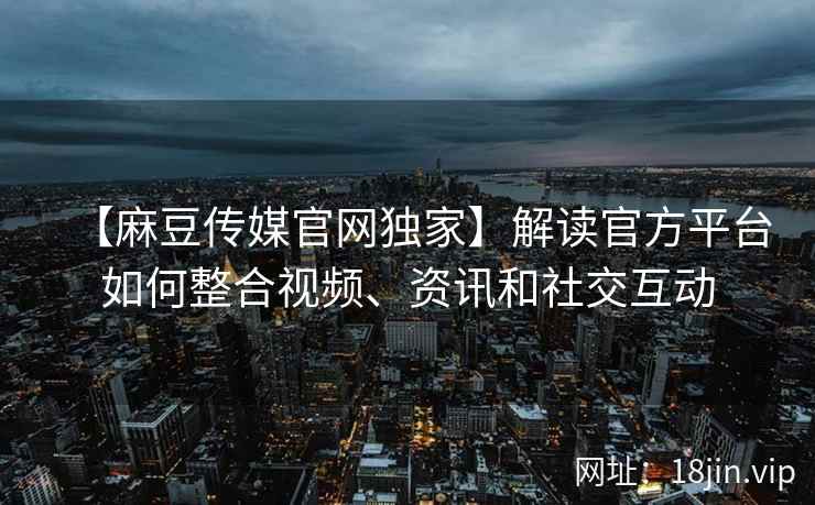 【麻豆传媒官网独家】解读官方平台如何整合视频、资讯和社交互动