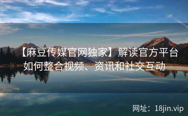 【麻豆传媒官网独家】解读官方平台如何整合视频、资讯和社交互动