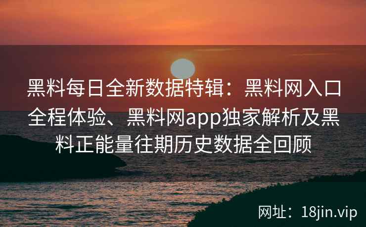 黑料每日全新数据特辑：黑料网入口全程体验、黑料网app独家解析及黑料正能量往期历史数据全回顾
