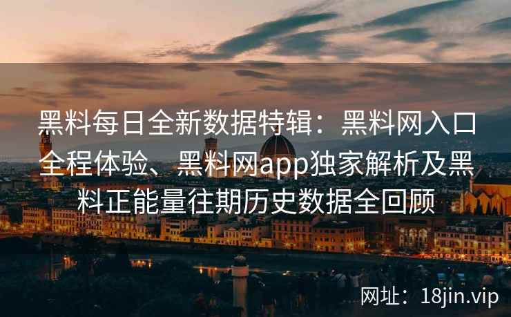 黑料每日全新数据特辑：黑料网入口全程体验、黑料网app独家解析及黑料正能量往期历史数据全回顾