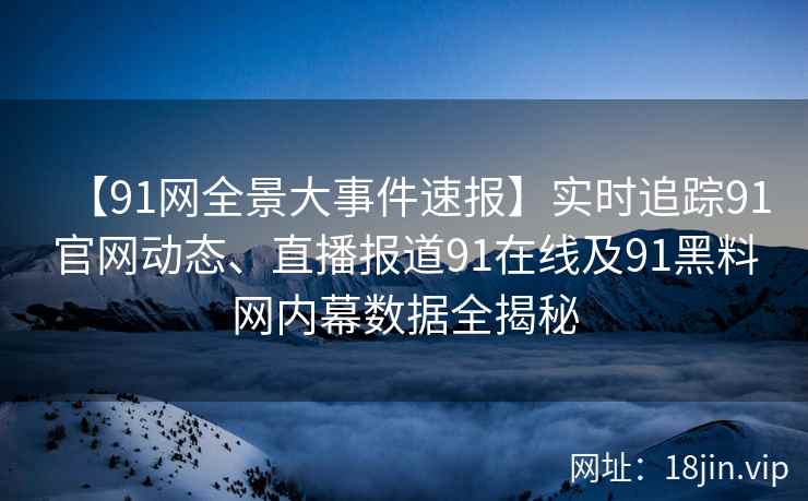 【91网全景大事件速报】实时追踪91官网动态、直播报道91在线及91黑料网内幕数据全揭秘