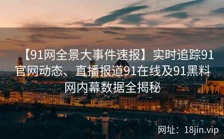 【91网全景大事件速报】实时追踪91官网动态、直播报道91在线及91黑料网内幕数据全揭秘