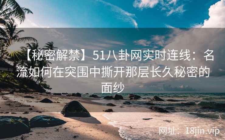 【秘密解禁】51八卦网实时连线：名流如何在突围中撕开那层长久秘密的面纱