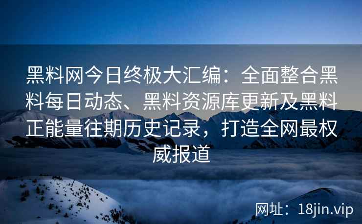 黑料网今日终极大汇编：全面整合黑料每日动态、黑料资源库更新及黑料正能量往期历史记录，打造全网最权威报道