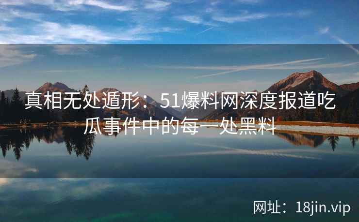 真相无处遁形：51爆料网深度报道吃瓜事件中的每一处黑料