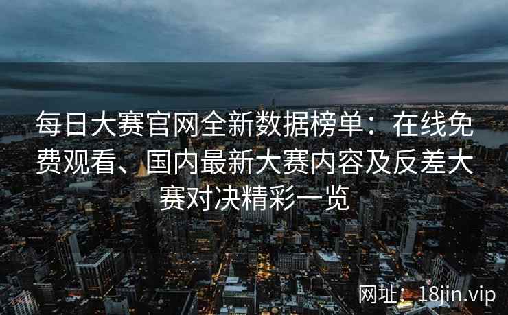 每日大赛官网全新数据榜单：在线免费观看、国内最新大赛内容及反差大赛对决精彩一览