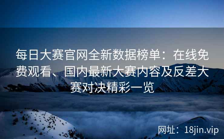 每日大赛官网全新数据榜单：在线免费观看、国内最新大赛内容及反差大赛对决精彩一览