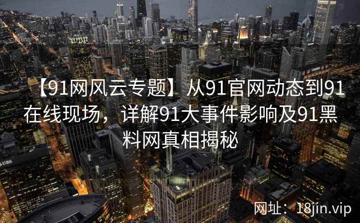 【91网风云专题】从91官网动态到91在线现场，详解91大事件影响及91黑料网真相揭秘