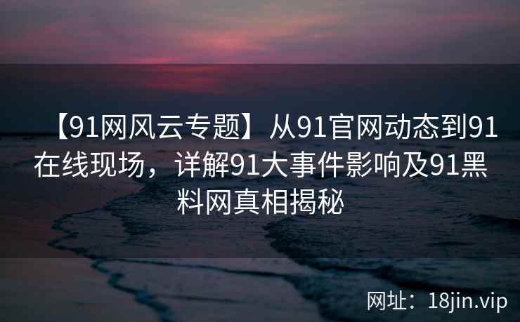 【91网风云专题】从91官网动态到91在线现场，详解91大事件影响及91黑料网真相揭秘
