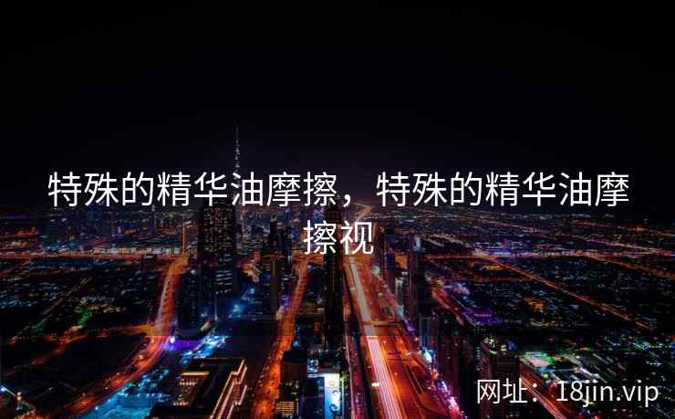 特殊的精华油摩擦，特殊的精华油摩擦视