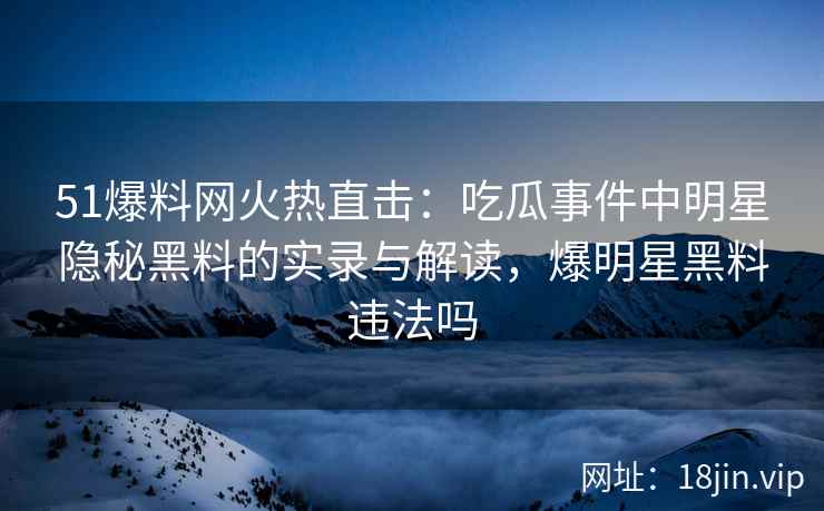 51爆料网火热直击：吃瓜事件中明星隐秘黑料的实录与解读，爆明星黑料违法吗